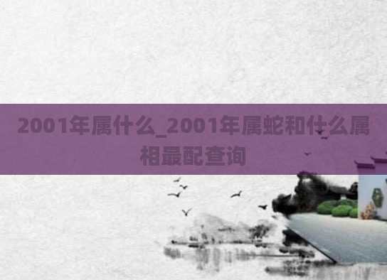2001年属什么_2001年属蛇和什么属相最配查询