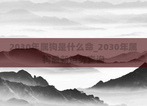 2030年属狗是什么命_2030年属狗最新运势查询