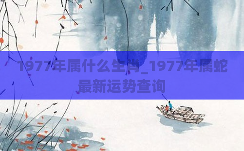 1977年属什么生肖_1977年属蛇最新运势查询