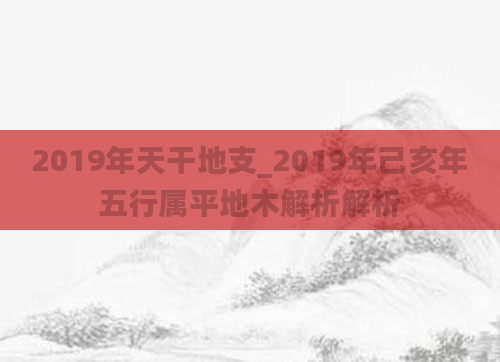 2019年天干地支_2019年己亥年五行属平地木解析解析
