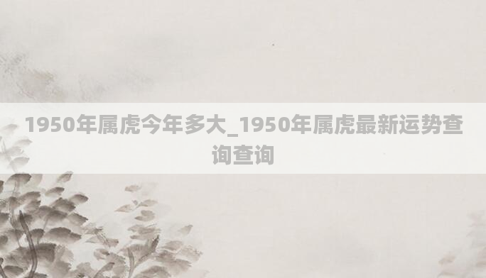 1950年属虎今年多大_1950年属虎最新运势查询查询