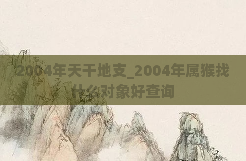 2004年天干地支_2004年属猴找什么对象好查询