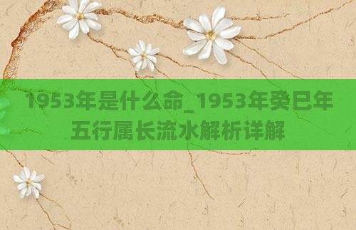 1953年是什么命_1953年癸巳年五行属长流水解析详解