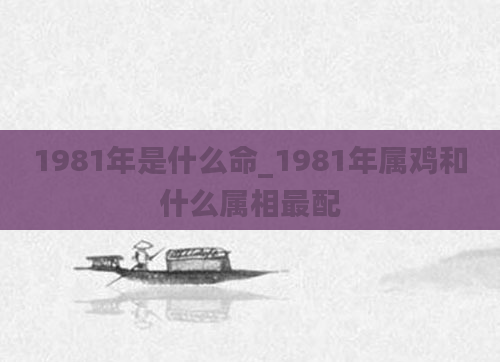 1981年是什么命_1981年属鸡和什么属相最配