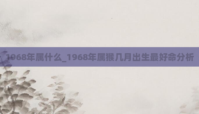 1968年属什么_1968年属猴几月出生最好命分析