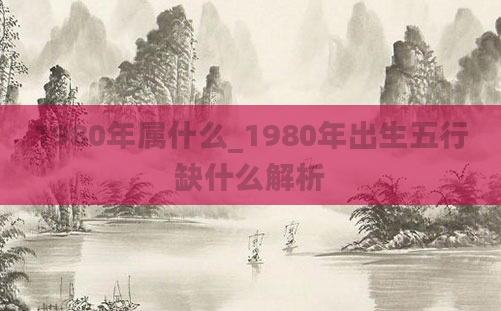 1980年属什么_1980年出生五行缺什么解析