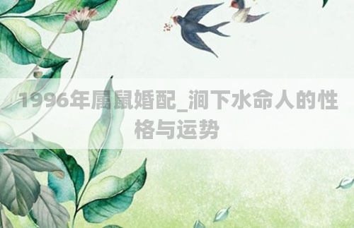 1996年属鼠婚配_涧下水命人的性格与运势