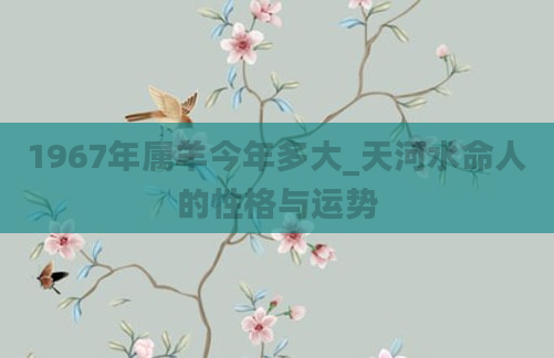 1967年属羊今年多大_天河水命人的性格与运势
