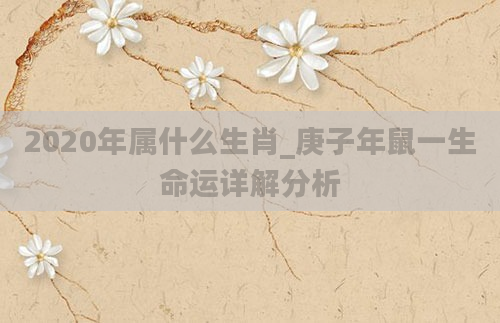 2020年属什么生肖_庚子年鼠一生命运详解分析