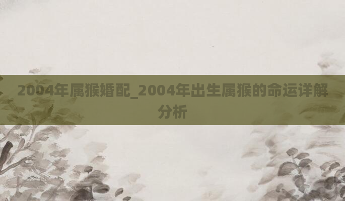 2004年属猴婚配_2004年出生属猴的命运详解分析