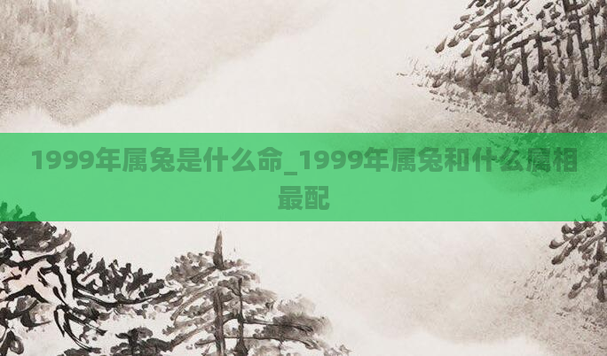 1999年属兔是什么命_1999年属兔和什么属相最配