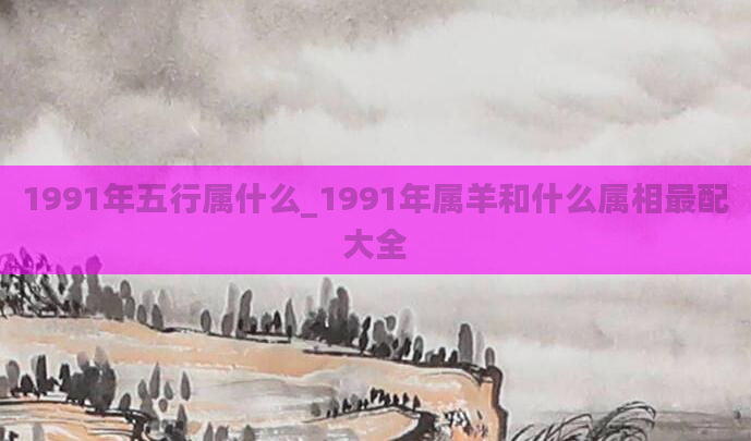 1991年五行属什么_1991年属羊和什么属相最配大全