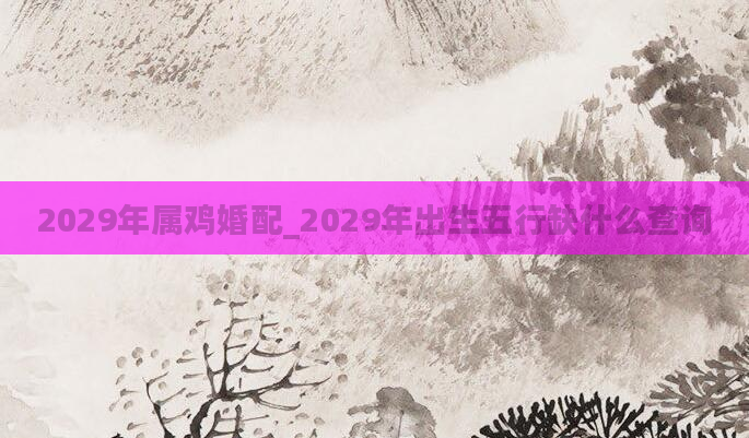 2029年属鸡婚配_2029年出生五行缺什么查询