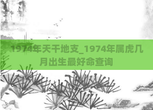1974年天干地支_1974年属虎几月出生最好命查询