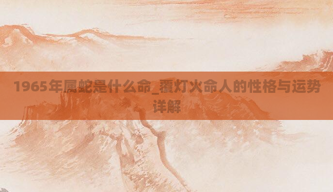 1965年属蛇是什么命_覆灯火命人的性格与运势详解