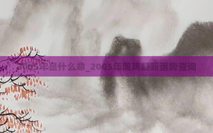 2005年是什么命_2005年属鸡最新运势查询