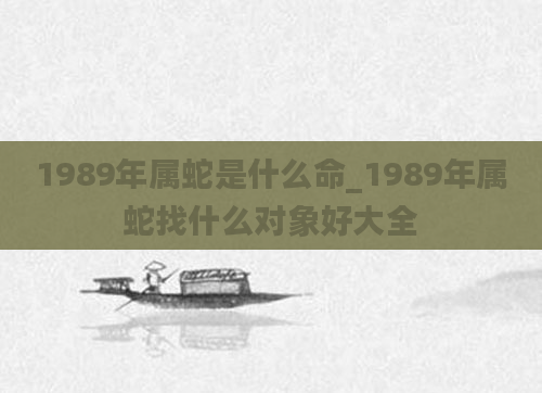 1989年属蛇是什么命_1989年属蛇找什么对象好大全