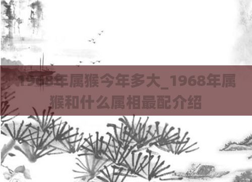 1968年属猴今年多大_1968年属猴和什么属相最配介绍