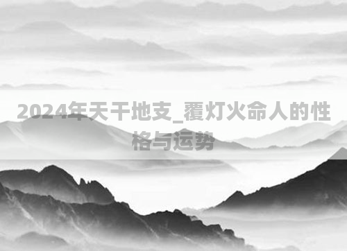 2024年天干地支_覆灯火命人的性格与运势