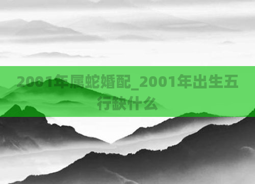 2001年属蛇婚配_2001年出生五行缺什么