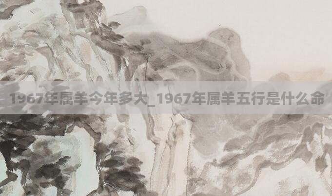 1967年属羊今年多大_1967年属羊五行是什么命