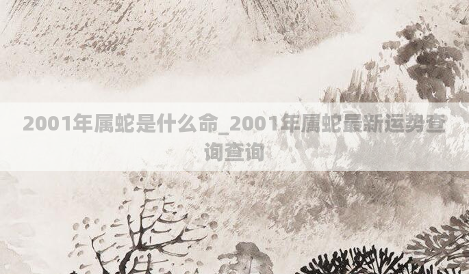 2001年属蛇是什么命_2001年属蛇最新运势查询查询