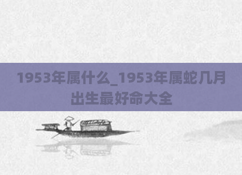 1953年属什么_1953年属蛇几月出生最好命大全