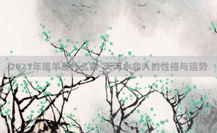 2027年属羊是什么命_天河水命人的性格与运势