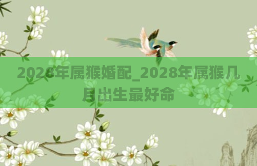 2028年属猴婚配_2028年属猴几月出生最好命