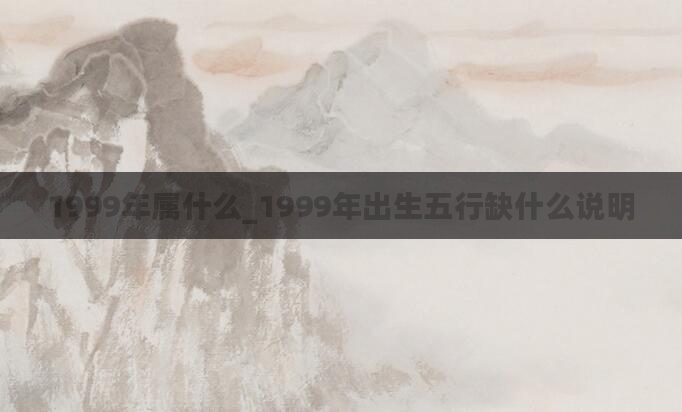 1999年属什么_1999年出生五行缺什么说明