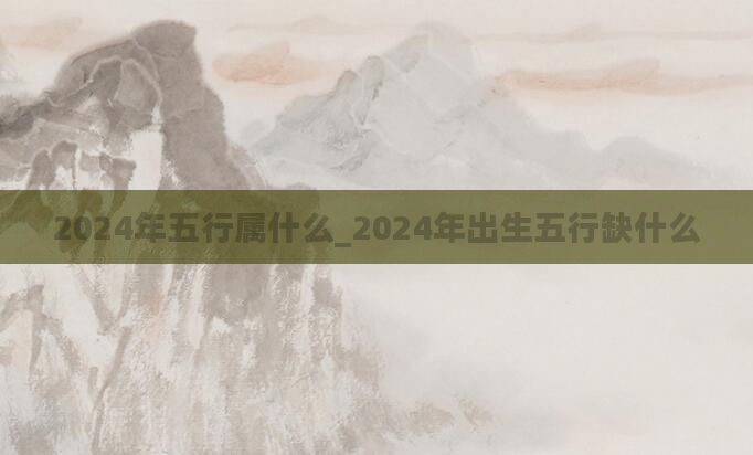 2024年五行属什么_2024年出生五行缺什么