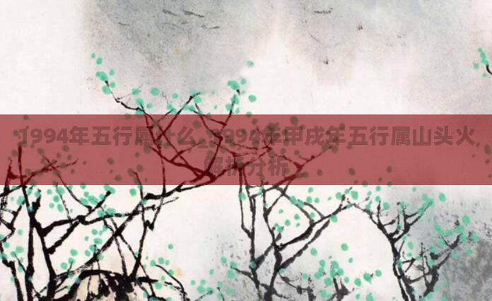 1994年五行属什么_1994年甲戌年五行属山头火解析分析