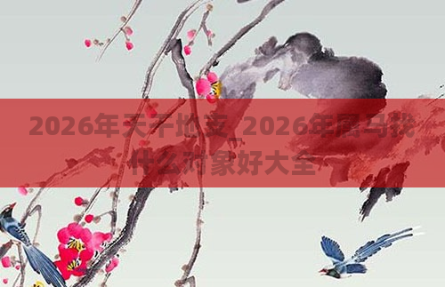 2026年天干地支_2026年属马找什么对象好大全