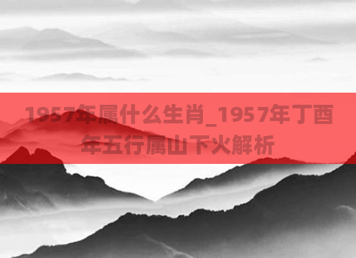1957年属什么生肖_1957年丁酉年五行属山下火解析