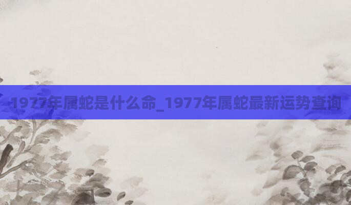 1977年属蛇是什么命_1977年属蛇最新运势查询