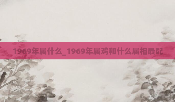 1969年属什么_1969年属鸡和什么属相最配