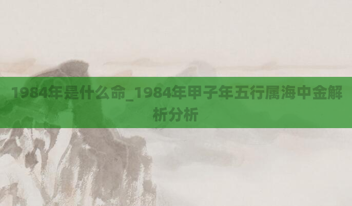 1984年是什么命_1984年甲子年五行属海中金解析分析