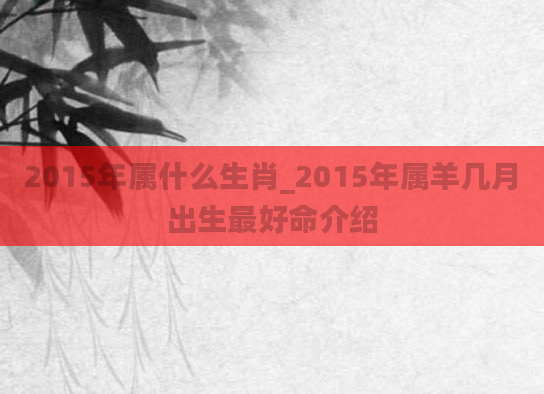 2015年属什么生肖_2015年属羊几月出生最好命介绍
