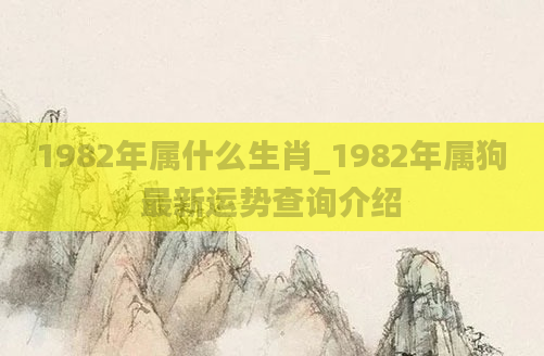 1982年属什么生肖_1982年属狗最新运势查询介绍