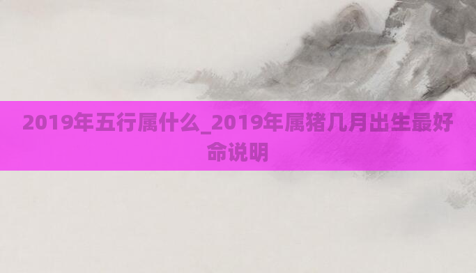 2019年五行属什么_2019年属猪几月出生最好命说明