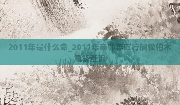 2011年是什么命_2011年辛卯年五行属松柏木解析查询