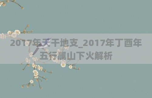 2017年天干地支_2017年丁酉年五行属山下火解析