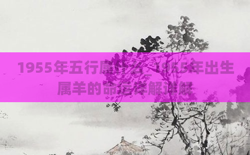 1955年五行属什么_1955年出生属羊的命运详解详解