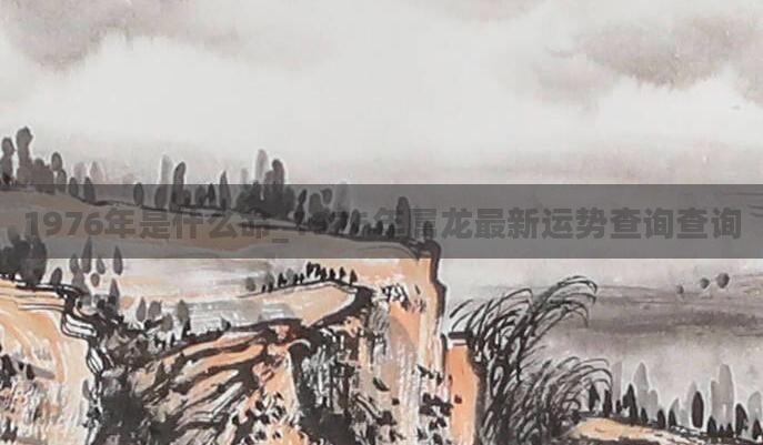 1976年是什么命_1976年属龙最新运势查询查询