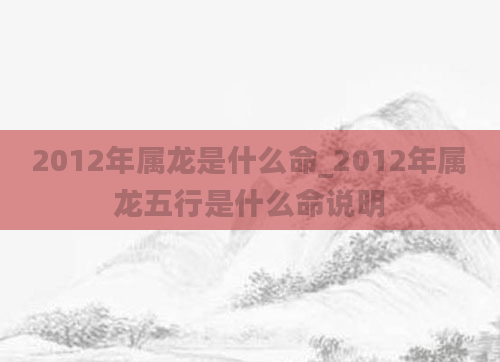 2012年属龙是什么命_2012年属龙五行是什么命说明