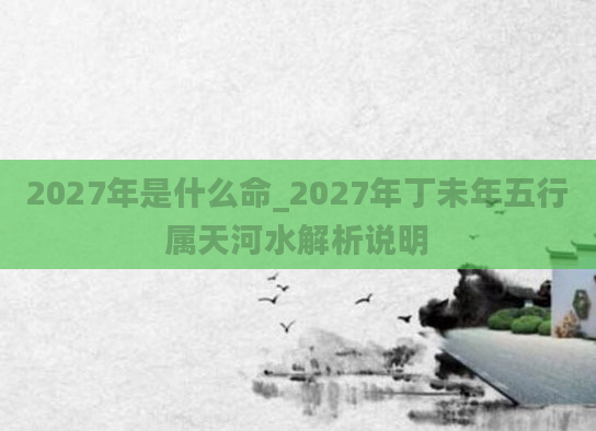 2027年是什么命_2027年丁未年五行属天河水解析说明