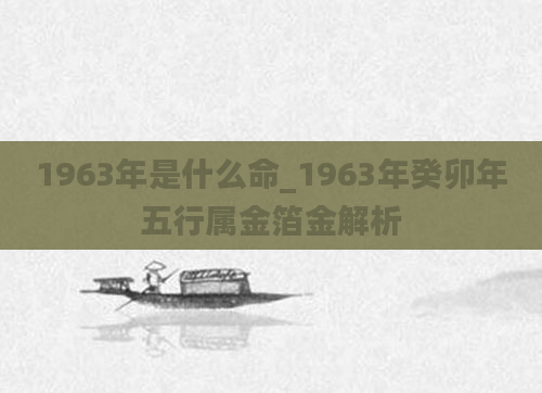 1963年是什么命_1963年癸卯年五行属金箔金解析