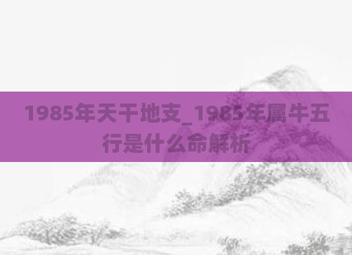 1985年天干地支_1985年属牛五行是什么命解析