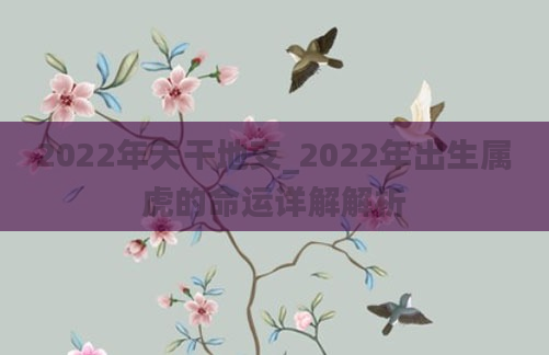 2022年天干地支_2022年出生属虎的命运详解解析