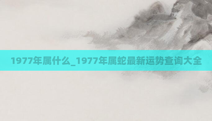 1977年属什么_1977年属蛇最新运势查询大全